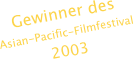 Gewinner des 
Asian-Pacific-Filmfestival
2003